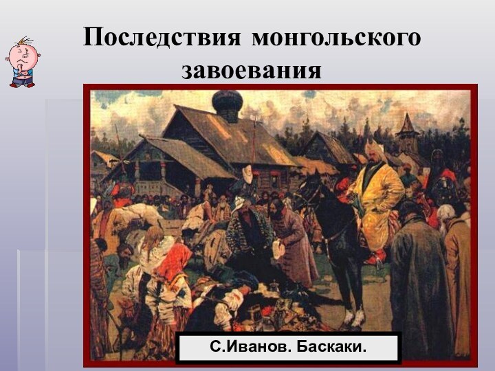 Последствия монгольского завоеванияС.Иванов. Баскаки.