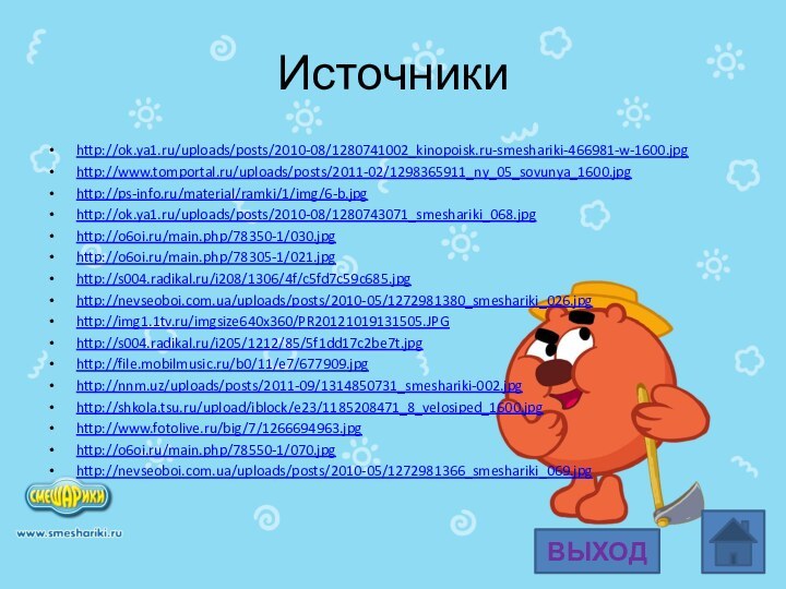 Источникиhttp://ok.ya1.ru/uploads/posts/2010-08/1280741002_kinopoisk.ru-smeshariki-466981-w-1600.jpghttp://www.tomportal.ru/uploads/posts/2011-02/1298365911_ny_05_sovunya_1600.jpghttp://ps-info.ru/material/ramki/1/img/6-b.jpghttp://ok.ya1.ru/uploads/posts/2010-08/1280743071_smeshariki_068.jpghttp://o6oi.ru/main.php/78350-1/030.jpghttp://o6oi.ru/main.php/78305-1/021.jpghttp://s004.radikal.ru/i208/1306/4f/c5fd7c59c685.jpghttp://nevseoboi.com.ua/uploads/posts/2010-05/1272981380_smeshariki_026.jpghttp://img1.1tv.ru/imgsize640x360/PR20121019131505.JPGhttp://s004.radikal.ru/i205/1212/85/5f1dd17c2be7t.jpghttp://file.mobilmusic.ru/b0/11/e7/677909.jpghttp://nnm.uz/uploads/posts/2011-09/1314850731_smeshariki-002.jpghttp://shkola.tsu.ru/upload/iblock/e23/1185208471_8_velosiped_1600.jpghttp://www.fotolive.ru/big/7/1266694963.jpghttp://o6oi.ru/main.php/78550-1/070.jpghttp://nevseoboi.com.ua/uploads/posts/2010-05/1272981366_smeshariki_069.jpgВЫХОД