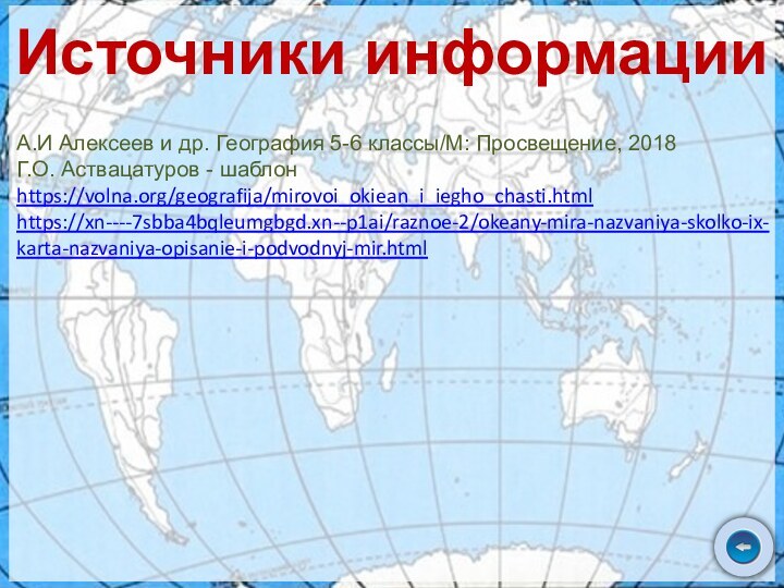 Источники информацииА.И Алексеев и др. География 5-6 классы/М: Просвещение, 2018Г.О. Аствацатуров - шаблонhttps://volna.org/geografija/mirovoi_okiean_i_iegho_chasti.htmlhttps://xn----7sbba4bqleumgbgd.xn--p1ai/raznoe-2/okeany-mira-nazvaniya-skolko-ix-karta-nazvaniya-opisanie-i-podvodnyj-mir.html