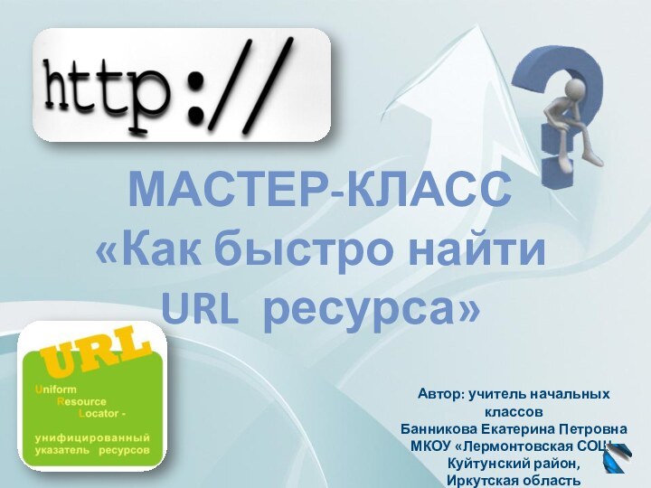 МАСТЕР-КЛАСС«Как быстро найти URL ресурса»Автор: учитель начальных классовБанникова Екатерина Петровна МКОУ «Лермонтовская СОШ»Куйтунский район,Иркутская область