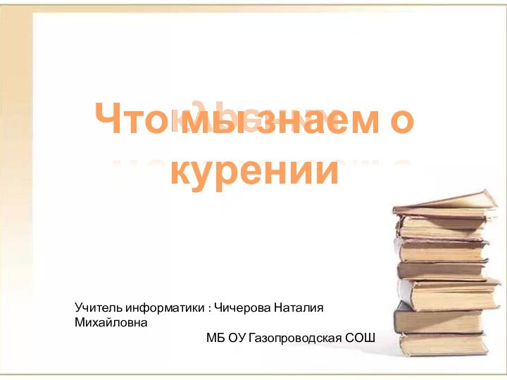 Что мы знаем о куренииУчитель информатики : Чичерова Наталия Михайловна