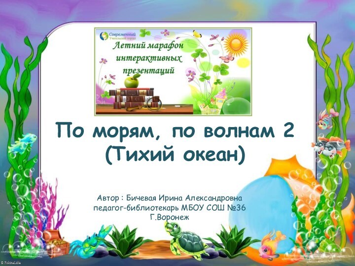 По морям, по волнам 2 (Тихий океан)Автор : Бичевая Ирина Александровнапедагог-библиотекарь МБОУ СОШ №36Г.Воронеж