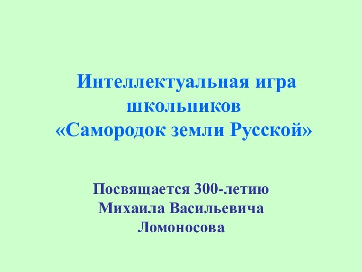 Интеллектуальная игра школьников  «Самородок земли Русской»Посвящается 300-летию Михаила Васильевича Ломоносова