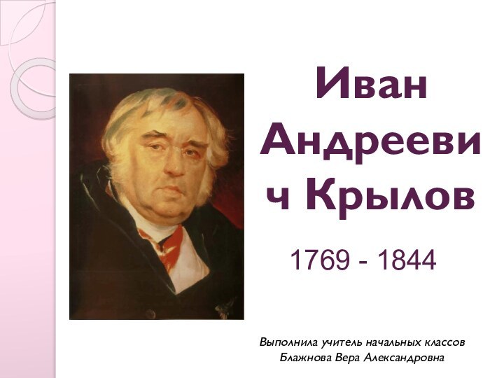 Иван  Андреевич КрыловВыполнила учитель начальных классов Блажнова Вера Александровна1769 - 1844