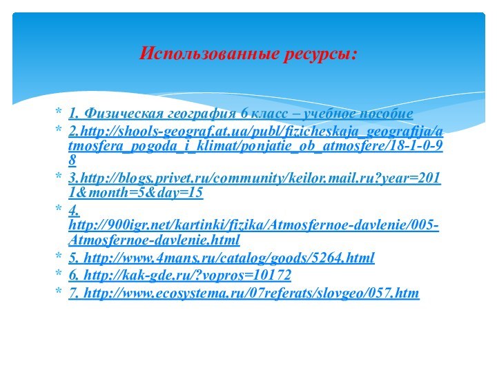 1. Физическая география 6 класс – учебное пособие2.http://shools-geograf.at.ua/publ/fizicheskaja_geografija/atmosfera_pogoda_i_klimat/ponjatie_ob_atmosfere/18-1-0-983.http://blogs.privet.ru/community/keilor.mail.ru?year=2011&month=5&day=154. http:///kartinki/fizika/Atmosfernoe-davlenie/005-Atmosfernoe-davlenie.html5. http://www.4mans.ru/catalog/goods/5264.html6. http://kak-gde.ru/?vopros=101727. http://www.ecosystema.ru/07referats/slovgeo/057.htmИспользованные ресурсы: