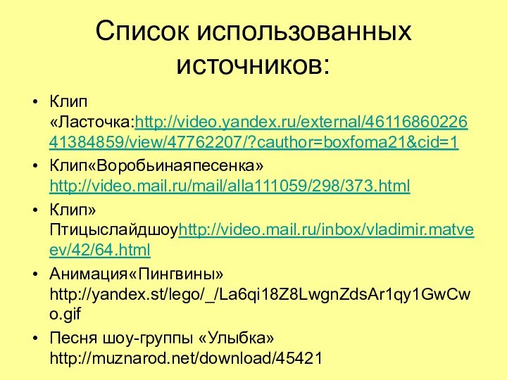 Список использованных источников:Клип«Ласточка:http://video.yandex.ru/external/4611686022641384859/view/47762207/?cauthor=boxfoma21&cid=1Клип«Воробьинаяпесенка»http://video.mail.ru/mail/alla111059/298/373.htmlКлип»Птицыслайдшоуhttp://video.mail.ru/inbox/vladimir.matveev/42/64.htmlАнимация«Пингвины»http://yandex.st/lego/_/La6qi18Z8LwgnZdsAr1qy1GwCwo.gifПесня шоу-группы «Улыбка» http://muznarod.net/download/45421