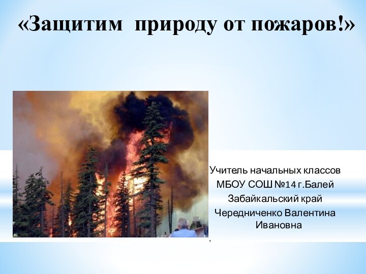 «Защитим природу от пожаров!» Учитель начальных классовМБОУ СОШ №14 г.БалейЗабайкальский крайЧередниченко Валентина Ивановна.