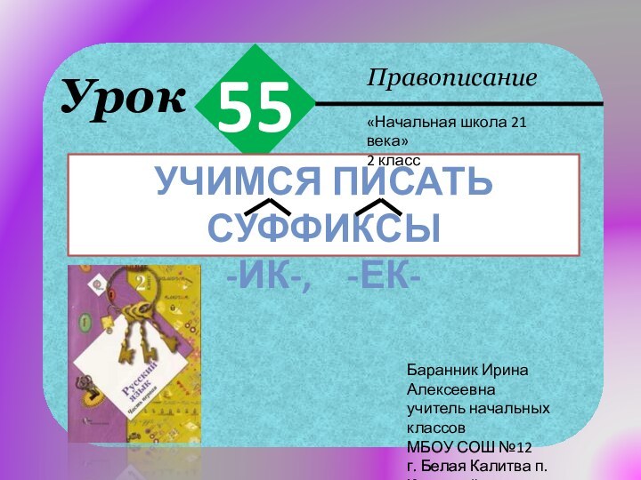 Урок55ПравописаниеУчимся писать суффиксы-ик-,  -ек-«Начальная школа 21 века»2 классБаранник Ирина Алексеевнаучитель начальных