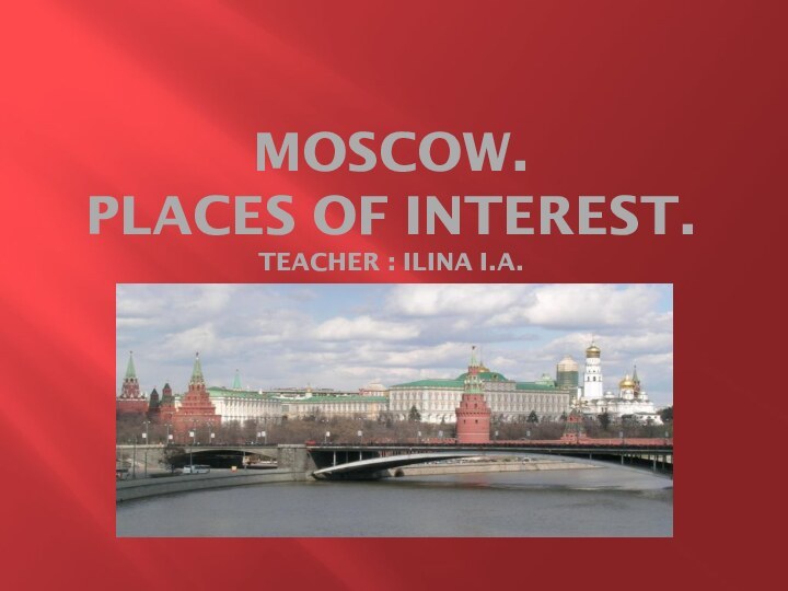 Moscow. Places of interest. Teacher : Ilina I.A.