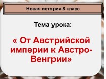 Конспект урока и презентация к уроку истории по теме: От Австрийской империи к Австро-Венгрии