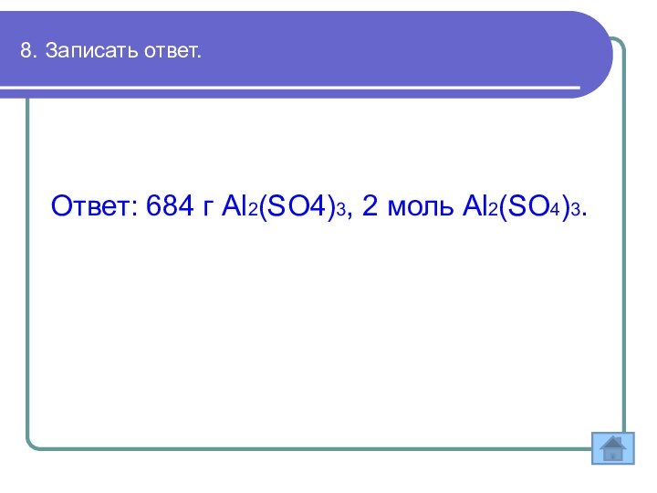 8. Записать ответ.Ответ: 684 г Al2(SO4)3, 2 моль Al2(SO4)3.