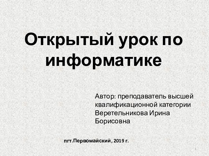 Открытый урок по информатикеАвтор: преподаватель высшей квалификационной категории Веретельникова Ирина Борисовнапгт.Первомайский, 2019 г.