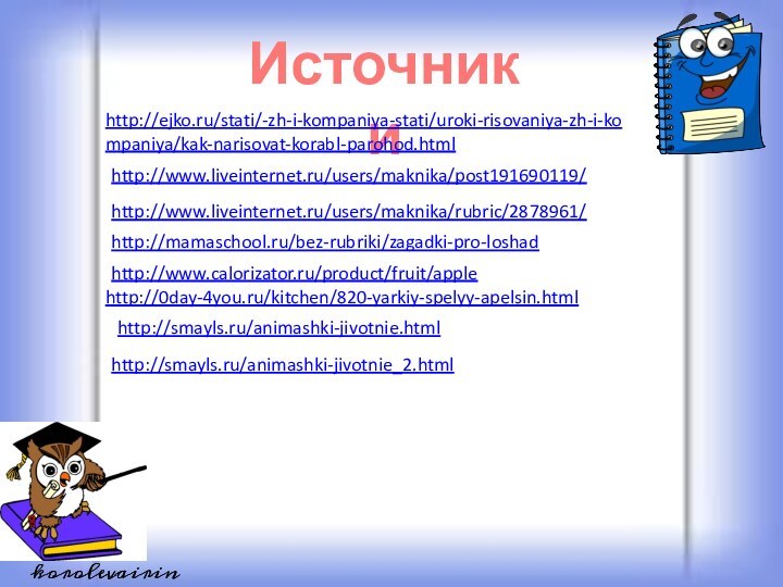 Источники http://ejko.ru/stati/-zh-i-kompaniya-stati/uroki-risovaniya-zh-i-kompaniya/kak-narisovat-korabl-parohod.html http://www.liveinternet.ru/users/maknika/post191690119/ http://www.liveinternet.ru/users/maknika/rubric/2878961/ http://mamaschool.ru/bez-rubriki/zagadki-pro-loshad http://www.calorizator.ru/product/fruit/apple http://0day-4you.ru/kitchen/820-yarkiy-spelyy-apelsin.html http://smayls.ru/animashki-jivotnie.html http://smayls.ru/animashki-jivotnie_2.html