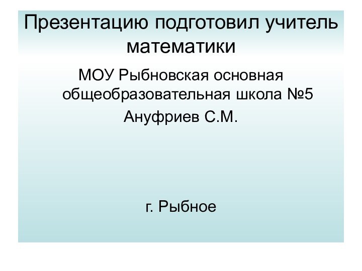 Презентацию подготовил учитель математикиМОУ Рыбновская основная общеобразовательная школа №5Ануфриев С.М.г. Рыбное