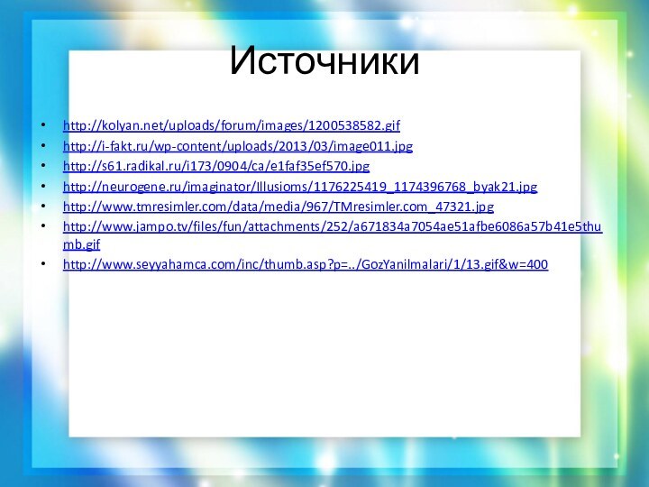 Источникиhttp://kolyan.net/uploads/forum/images/1200538582.gifhttp://i-fakt.ru/wp-content/uploads/2013/03/image011.jpghttp://s61.radikal.ru/i173/0904/ca/e1faf35ef570.jpghttp://neurogene.ru/imaginator/Illusioms/1176225419_1174396768_byak21.jpghttp://www.tmresimler.com/data/media/967/TMresimler.com_47321.jpghttp://www.jampo.tv/files/fun/attachments/252/a671834a7054ae51afbe6086a57b41e5thumb.gifhttp://www.seyyahamca.com/inc/thumb.asp?p=../GozYanilmalari/1/13.gif&w=400