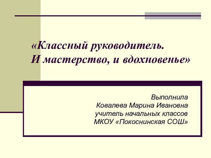 «Классный руководитель. И мастерство, и вдохновенье»ВыполнилаКовалева Марина Ивановнаучитель начальных классовМКОУ «Покоснинская СОШ»