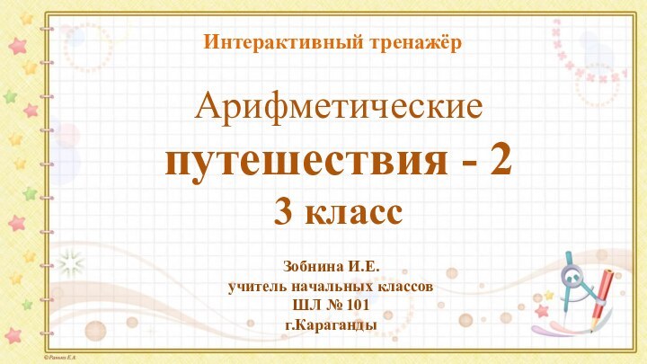 Арифметические путешествия - 2 3 класс Зобнина И.Е.учитель начальных классовШЛ № 101г.КарагандыИнтерактивный тренажёр