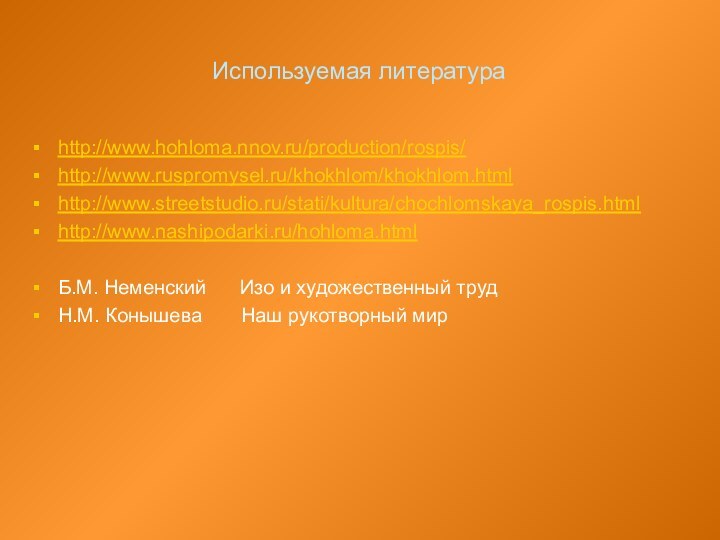 Используемая литератураhttp://www.hohloma.nnov.ru/production/rospis/http://www.ruspromysel.ru/khokhlom/khokhlom.htmlhttp://www.streetstudio.ru/stati/kultura/chochlomskaya_rospis.htmlhttp://www.nashipodarki.ru/hohloma.htmlБ.М. Неменский   Изо и художественный трудН.М. Конышева