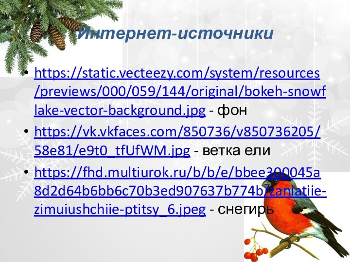 Интернет-источникиhttps://static.vecteezy.com/system/resources/previews/000/059/144/original/bokeh-snowflake-vector-background.jpg - фонhttps://vk.vkfaces.com/850736/v850736205/58e81/e9t0_tfUfWM.jpg - ветка елиhttps://fhd.multiurok.ru/b/b/e/bbee300045a8d2d64b6bb6c70b3ed907637b774b/zaniatiie-zimuiushchiie-ptitsy_6.jpeg - снегирь