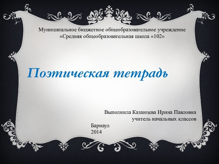 Муниципальное бюджетное общеобразовательное учреждение«Средняя общеобразовательная школа «102»Выполнила Казанцева Ирина Павловнаучитель начальных классовБарнаул2014Поэтическая тетрадь