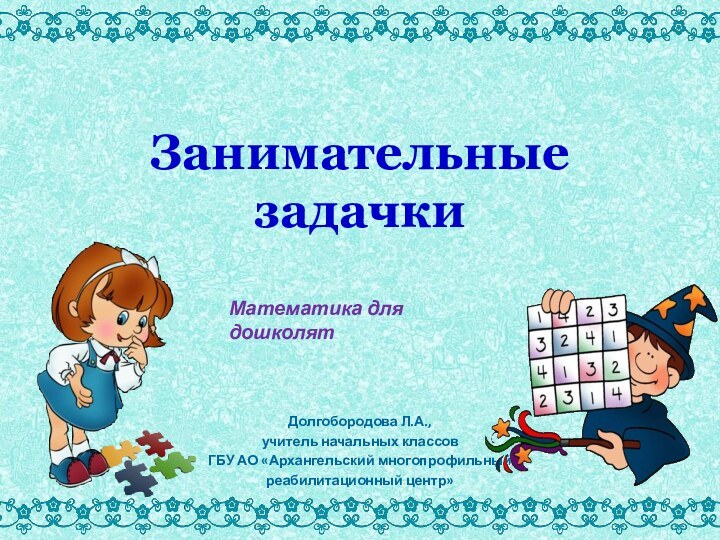 Занимательные  задачкиДолгобородова Л.А.,учитель начальных классов ГБУ АО «Архангельский многопрофильный реабилитационный центр»Математика для дошколят