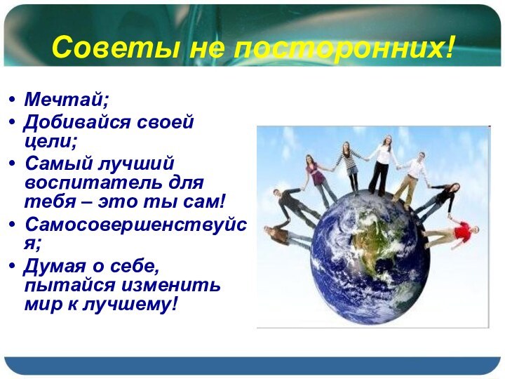 Советы не посторонних!Мечтай;Добивайся своей цели;Самый лучший воспитатель для тебя – это ты