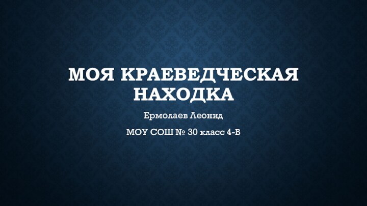 Моя краеведческая находкаЕрмолаев ЛеонидМОУ СОШ № 30 класс 4-В