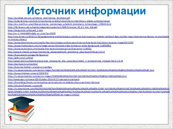 Источник информацииhttps://pcollege.edu.yar.ru/sistema_otsenivaniya_rezultatov.pdf https://cyberleninka.ru/article/n/monitoring-uchebnyh-dostizheniy-shkolnikov-v-rabote-uchitelya/viewerhttps://xn--j1ahfl.xn--p1ai/library/sistema_monitoringa_uchebnih_dostizhenij_lichnostnogo_170949.htmlhttps://lib.herzen.spb.ru/media/magazines/contents/1/30(67)/musina_30_67_414_418.pdfhttps://sevgym14.ru/future8_1.htmhttp://xn--1-7sbb1bfdfm2g9c.xn--p1ai/?p=18320http://rcro.tomsk.ru/2015/11/20/podgotovlena-analiticheskaya-spravka-po-ispol-zovaniyu-modelej-realizatsii-fgos-doshkol-nogo-obrazovaniya-bazovy-mi-ploshhadkami-tomskoj-oblasti/https://www.dreamstime.com/royalty-free-stock-images-cartoon-pencil-man-writing-book-illustration-character-image33572199https://www.shutterstock.com/ru/image-vector/illustration-boy-writing-on-white-background-124930064https://www.vectorstock.com/royalty-free-vector/cartoon-girl-writing-vector-1149331http://www.ts-shool3.ru/news/monitoring_obrazovatelnykh_dostizhenij_obuchajushhikhsja/1-0-15https://kurspresent.ru/page/3d-figures12https://gifer.com/ru/WiqKhttp://powerpoint.su/load/animacionnye_chelovechki_dlja_prezentacij/nabor_2_animacionnye_chelovechki/5-1-0-79 https://workprom.ru/monitor/https://externat.foxford.ru/polezno-znat/fgoshttps://ru.depositphotos.com/vector-images/%D1%81%D0%BE%D0%B2%D0%B0-%D1%81-%D0%BA%D0%BD%D0%B8%D0%B3%D0%BE%D0%B9.htmlhttps://www.chitalnya.ru/work/2538792/https://ru.depositphotos.com/vector-images/%D0%BB%D0%B5%D1%81%D1%82%D0%BD%D0%B8%D1%86%D0%B0.htmlhttp://www.sgau.ru/novosti/03-October-2014-i9277-vperyod-k-znaniyamhttps://franchblog.fitauto.ru/motivatsiya-personala-eto-ne-tabletka-dlya-uspeshnosti-biznesa/https://vk.com/financial_success43https://ru.dreamstime.com/%D1%81%D1%82%D0%BE%D0%BA%D0%BE%D0%B2%D0%B0%D1%8F-%D1%84%D0%BE%D1%82%D0%BE%D0%B3%D1%80%D0%B0%D1%84%D0%B8%D1%8F-%D0%B1%D0%B5%D0%BB%D0%B8%D0%B7%D0%BD%D0%B0-%D0%BF%D0%BB%D0%B0%D0%BA%D0%B0%D1%82%D0%B0-%D1%87%D0%B5%D0%BB%D0%BE%D0%B2%D0%B5%D0%BA%D0%B0-3d-image17154162 