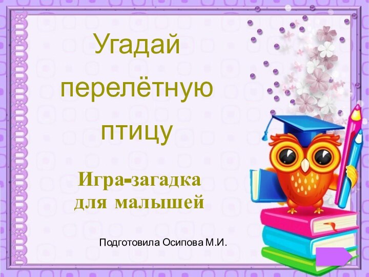 Угадай перелётную птицуПодготовила Осипова М.И.Игра-загадка для малышей