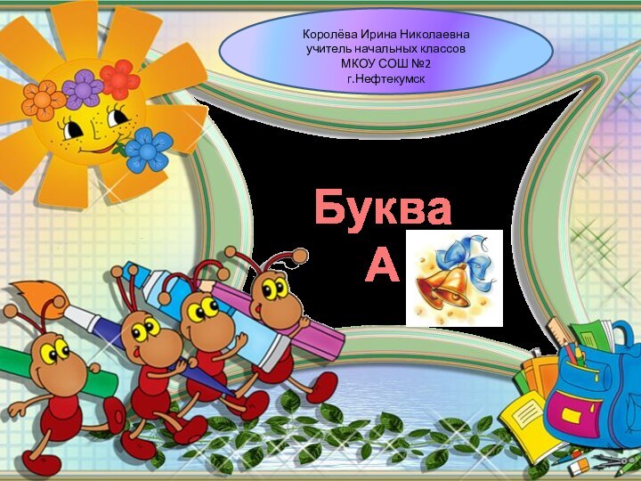Королёва Ирина Николаевнаучитель начальных классовМКОУ СОШ №2г.НефтекумскБуква А