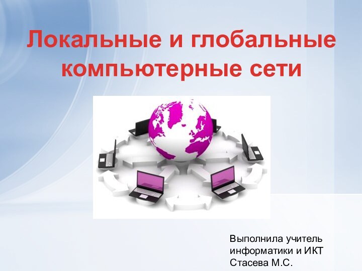 Локальные и глобальныекомпьютерные сетиВыполнила учитель информатики и ИКТ Стасева М.С.