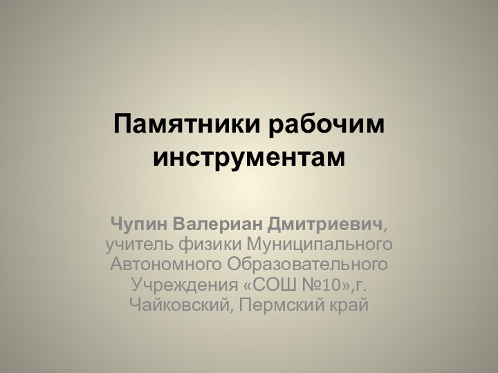 Памятники рабочим инструментам Чупин Валериан Дмитриевич, учитель физики Муниципального Автономного Образовательного Учреждения