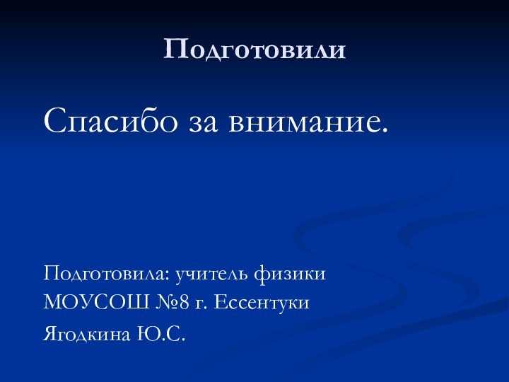 Подготовили  Спасибо за внимание.Подготовила: учитель физики МОУСОШ №8 г. Ессентуки Ягодкина Ю.С.