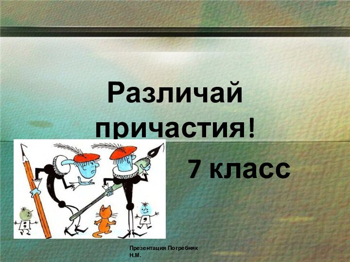 Различай причастия!7 классПрезентация Погребняк Н.М.