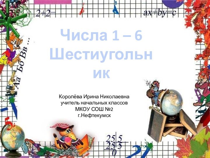 Числа 1 – 6Шестиугольник Королёва Ирина Николаевнаучитель начальных классовМКОУ СОШ №2г.Нефтекумск