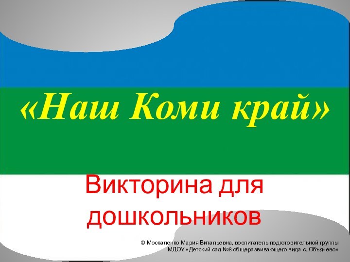 «Наш Коми край»Викторина для дошкольников© Москаленко Мария Витальевна, воспитатель подготовительной группы МДОУ