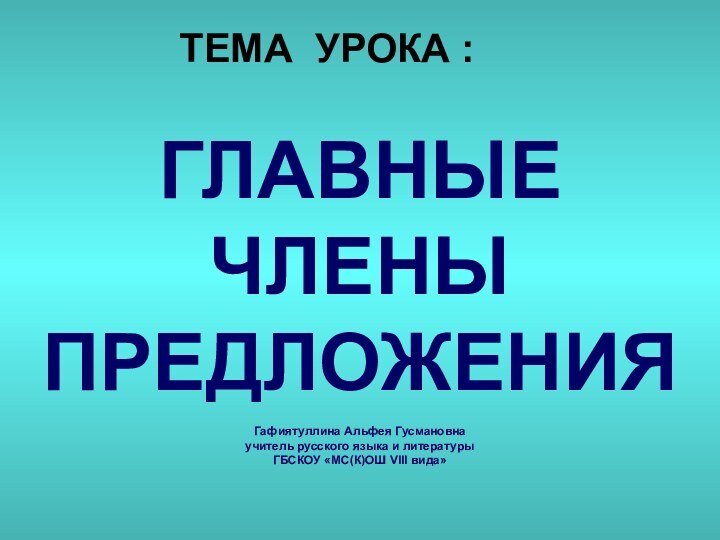 ГЛАВНЫЕ ЧЛЕНЫ ПРЕДЛОЖЕНИЯ  Гафиятуллина Альфея Гусмановна учитель русского языка и