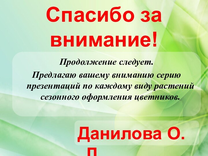 Спасибо за внимание!Продолжение следует.Предлагаю вашему вниманию серию презентаций по каждому виду растений сезонного оформления цветников.Данилова О.Л.