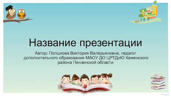 Название презентацииАвтор: Полшкова Виктория Валерьяновна, педагог дополнительного образования МАОУ ДО ЦРТДиЮ Каменского района Пензенской области