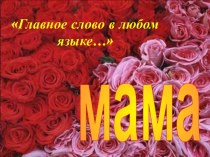 Праздничный классный час, посвященный Дню матери:  Главное слово в любом языке