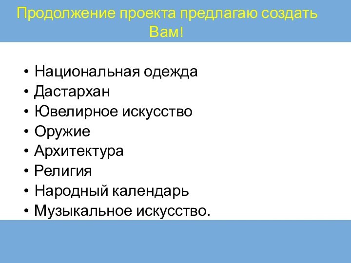 Продолжение проекта предлагаю создать Вам!Национальная одеждаДастарханЮвелирное искусствоОружиеАрхитектураРелигияНародный календарьМузыкальное искусство.