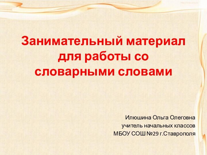 Занимательный материал для работы со словарными словамиИлюшина Ольга Олеговнаучитель начальных классовМБОУ СОШ №29 г.Ставрополя