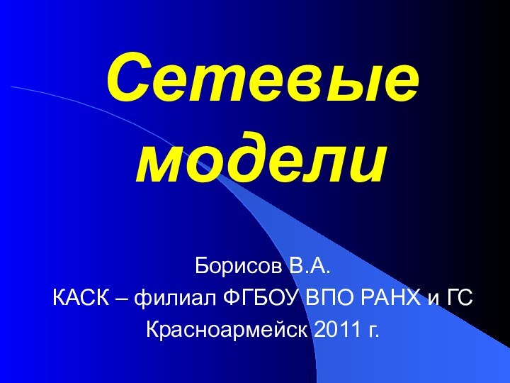 Сетевые моделиБорисов В.А.КАСК – филиал ФГБОУ ВПО РАНХ и ГСКрасноармейск 2011 г.