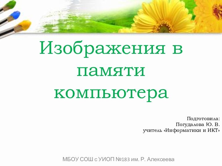 МБОУ СОШ с УИОП №183 им. Р. АлексееваИзображения в памяти компьютераПодготовила:Погудалова Ю. В.учитель «Информатики и ИКТ»