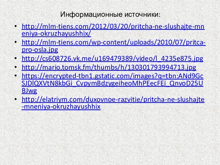 Информационные источники:http://mlm-tiens.com/2012/03/20/pritcha-ne-slushajte-mneniya-okruzhayushhix/ http://mlm-tiens.com/wp-content/uploads/2010/07/pritca-pro-osla.jpghttp://cs608726.vk.me/u169479389/video/l_4235e875.jpghttp://mario.tomsk.fm/thumbs/h/130301793994713.jpg  https://encrypted-tbn1.gstatic.com/images?q=tbn:ANd9GcSJDlQXVtN8kbGi_CvpymBdzygeiheoMhPEecFEi_QnvoD25UBJwg http://elatriym.com/duxovnoe-razvitie/pritcha-ne-slushajte-mneniya-okruzhayushhix