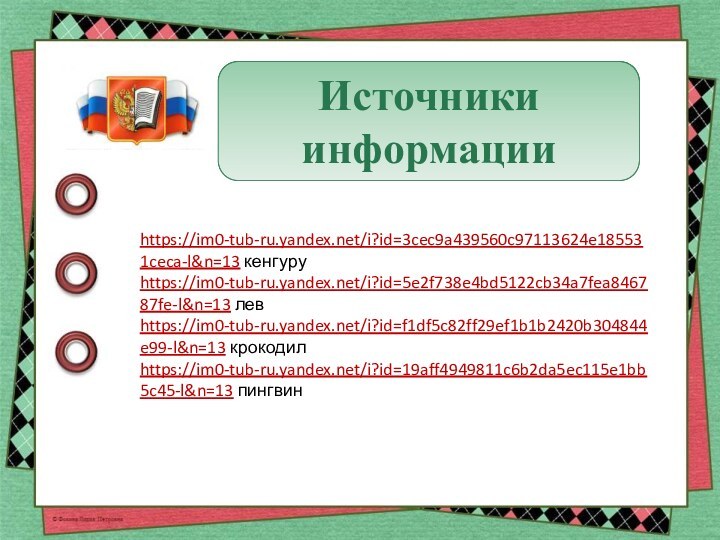 Источники информацииhttps://im0-tub-ru.yandex.net/i?id=3cec9a439560c97113624e185531ceca-l&n=13 кенгуруhttps://im0-tub-ru.yandex.net/i?id=5e2f738e4bd5122cb34a7fea846787fe-l&n=13 левhttps://im0-tub-ru.yandex.net/i?id=f1df5c82ff29ef1b1b2420b304844e99-l&n=13 крокодилhttps://im0-tub-ru.yandex.net/i?id=19aff4949811c6b2da5ec115e1bb5c45-l&n=13 пингвин