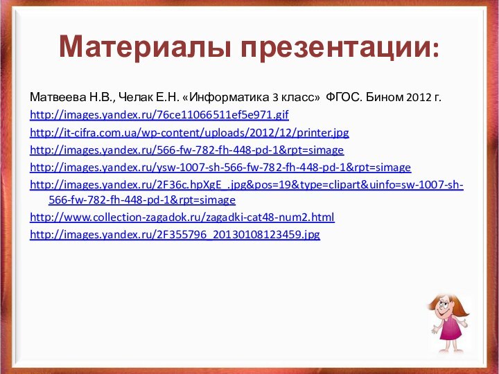 Материалы презентации:Матвеева Н.В., Челак Е.Н. «Информатика 3 класс» ФГОС. Бином 2012 г.http://images.yandex.ru/76ce11066511ef5e971.gifhttp://it-cifra.com.ua/wp-content/uploads/2012/12/printer.jpghttp://images.yandex.ru/566-fw-782-fh-448-pd-1&rpt=simagehttp://images.yandex.ru/ysw-1007-sh-566-fw-782-fh-448-pd-1&rpt=simagehttp://images.yandex.ru/2F36c.hpXgE_.jpg&pos=19&type=clipart&uinfo=sw-1007-sh-566-fw-782-fh-448-pd-1&rpt=simagehttp://www.collection-zagadok.ru/zagadki-cat48-num2.htmlhttp://images.yandex.ru/2F355796_20130108123459.jpg