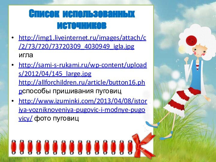 http://img1.liveinternet.ru/images/attach/c/2/73/720/73720309_4030949_igla.jpg иглаhttp://sami-s-rukami.ru/wp-content/uploads/2012/04/145_large.jpg http://allforchildren.ru/article/button16.phpспособы пришивания пуговицhttp://www.izuminki.com/2013/04/08/istoriya-vozniknoveniya-pugovic-i-modnye-pugovicy/ фото пуговицСписок использованных  источников