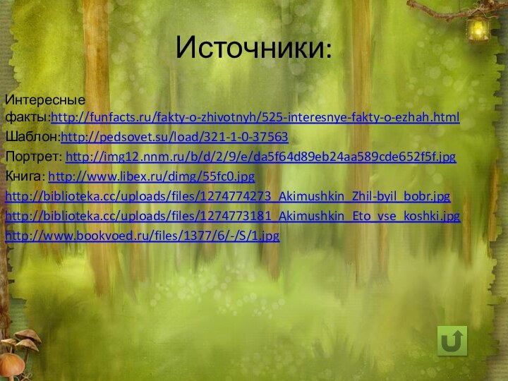 Источники:Интересные факты:http://funfacts.ru/fakty-o-zhivotnyh/525-interesnye-fakty-o-ezhah.htmlШаблон:http://pedsovet.su/load/321-1-0-37563Портрет: http://img12.nnm.ru/b/d/2/9/e/da5f64d89eb24aa589cde652f5f.jpgКнига: http://www.libex.ru/dimg/55fc0.jpghttp://biblioteka.cc/uploads/files/1274774273_Akimushkin_Zhil-byil_bobr.jpghttp://biblioteka.cc/uploads/files/1274773181_Akimushkin_Eto_vse_koshki.jpghttp://www.bookvoed.ru/files/1377/6/-/S/1.jpg