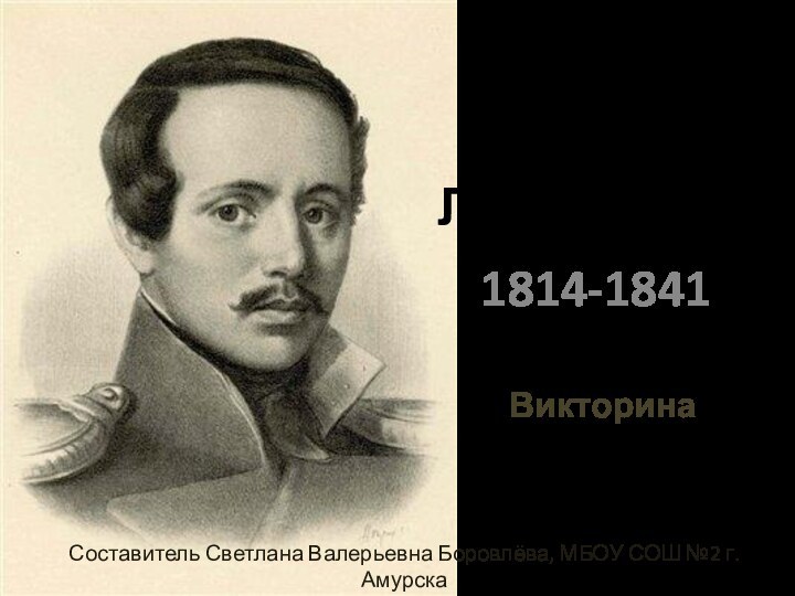 1814-1841Михаил Юрьевич ЛермонтовСоставитель Светлана Валерьевна Боровлёва, МБОУ СОШ №2 г. Амурска Викторина